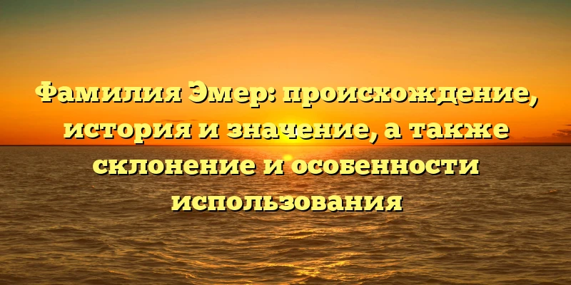 Фамилия Эмер: происхождение, история и значение, а также склонение и особенности использования Фамилия Эмер: происхождение, история и значение, а также склонение и особенности использования
