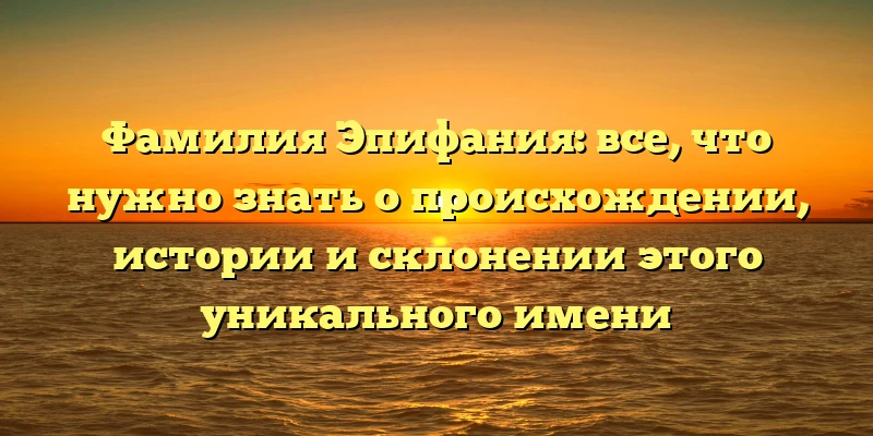 Фамилия Эпифания: все, что нужно знать о происхождении, истории и склонении этого уникального имени Фамилия Эпифания: все, что нужно знать о происхождении, истории и склонении этого уникального имени