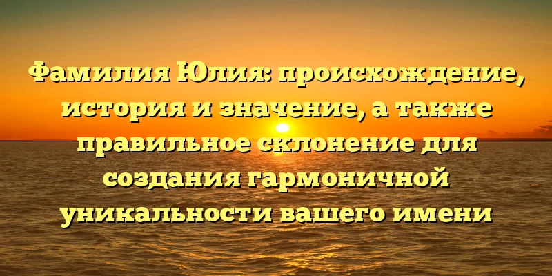 Фамилия Юлия: происхождение, история и значение, а также правильное склонение для создания гармоничной уникальности вашего имени Фамилия Юлия: происхождение, история и значение, а также правильное склонение для создания гармоничной уникальности вашего имени