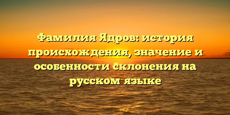 Фамилия Ядров: история происхождения, значение и особенности склонения на русском языке Фамилия Ядров: история происхождения, значение и особенности склонения на русском языке