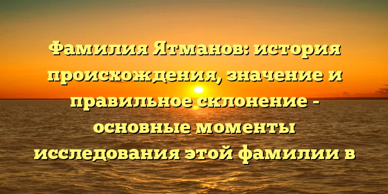 Фамилия Ятманов: история происхождения, значение и правильное склонение - основные моменты исследования этой фамилии в нашей статье! Фамилия Ятманов: история происхождения, значение и правильное склонение - основные моменты исследования этой фамилии в нашей статье!