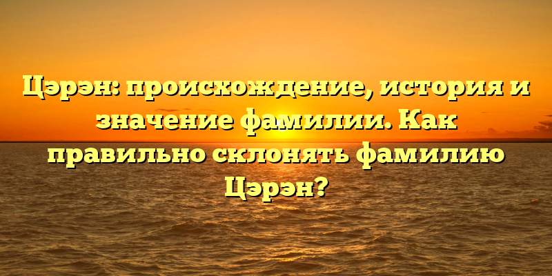 Цэрэн: происхождение, история и значение фамилии. Как правильно склонять фамилию Цэрэн?