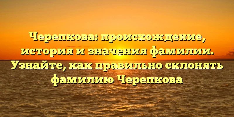Черепкова: происхождение, история и значения фамилии. Узнайте, как правильно склонять фамилию Черепкова Черепкова: происхождение, история и значения фамилии. Узнайте, как правильно склонять фамилию Черепкова