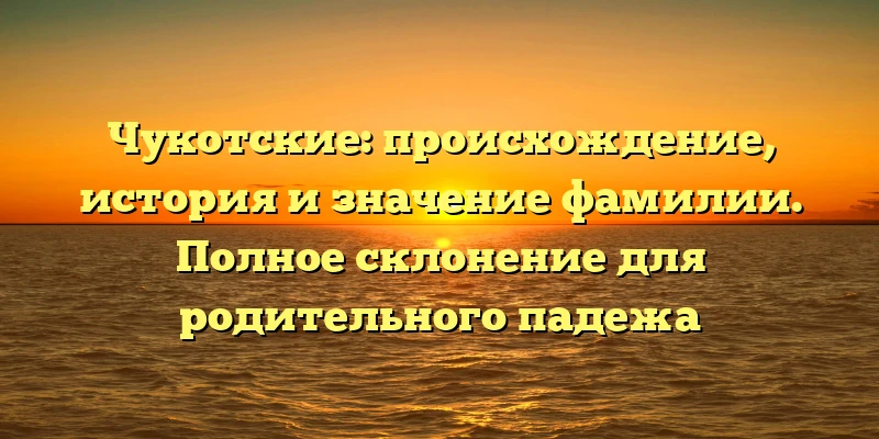 Чукотские: происхождение, история и значение фамилии. Полное склонение для родительного падежа