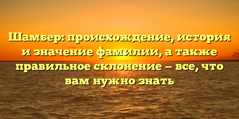 Шамбер: происхождение, история и значение фамилии, а также правильное склонение — все, что вам нужно знать