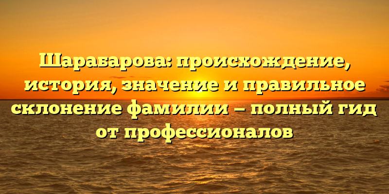 Шарабарова: происхождение, история, значение и правильное склонение фамилии — полный гид от профессионалов