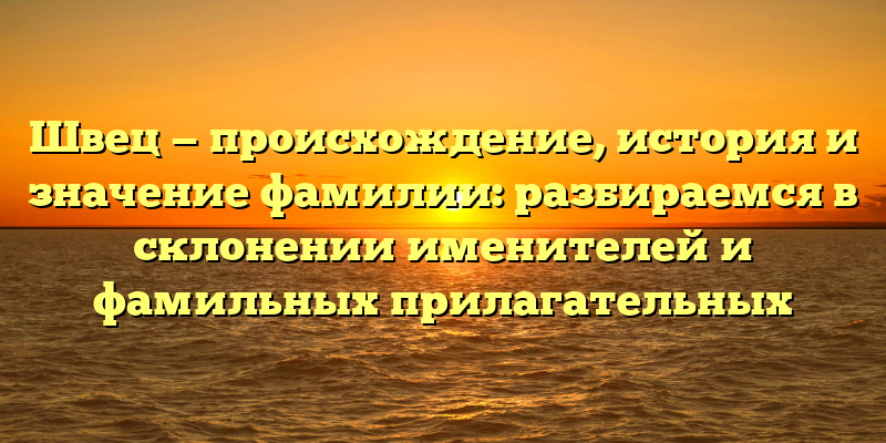 Швец — происхождение, история и значение фамилии: разбираемся в склонении именителей и фамильных прилагательных