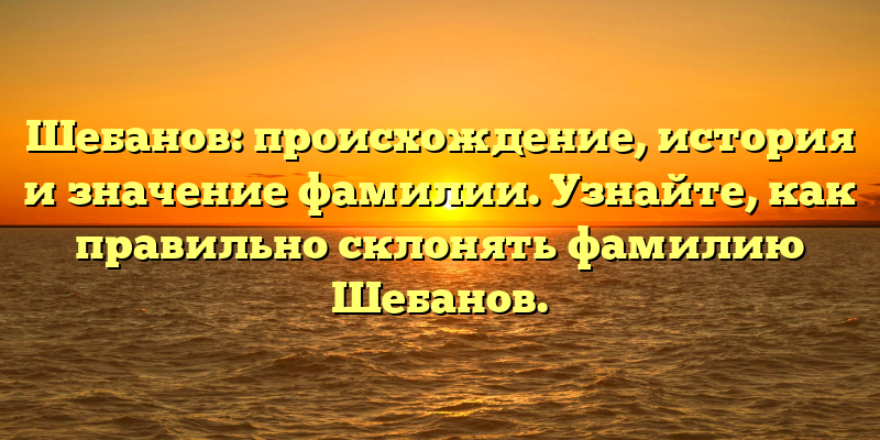 Шебанов: происхождение, история и значение фамилии. Узнайте, как правильно склонять фамилию Шебанов.