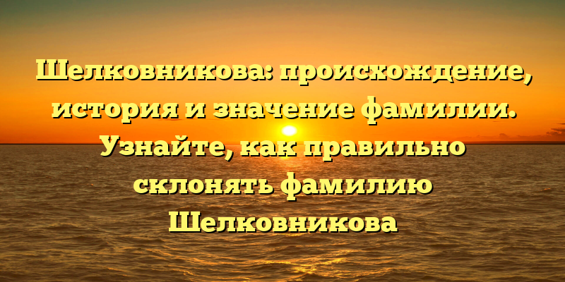 Шелковникова: происхождение, история и значение фамилии. Узнайте, как правильно склонять фамилию Шелковникова