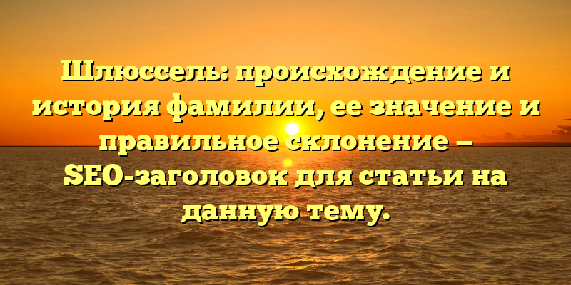Шлюссель: происхождение и история фамилии, ее значение и правильное склонение — SEO-заголовок для статьи на данную тему.