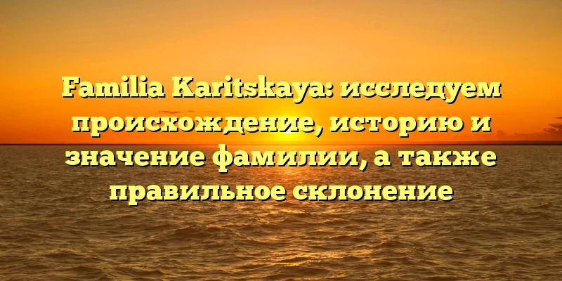 Familia Karitskaya: исследуем происхождение, историю и значение фамилии, а также правильное склонение Familia Karitskaya: исследуем происхождение, историю и значение фамилии, а также правильное склонение