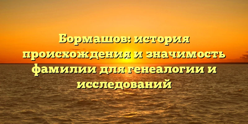 Бормашов: история происхождения и значимость фамилии для генеалогии и исследований Бормашов: история происхождения и значимость фамилии для генеалогии и исследований