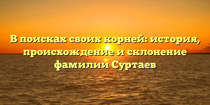 В поисках своих корней: история, происхождение и склонение фамилии Суртаев В поисках своих корней: история, происхождение и склонение фамилии Суртаев