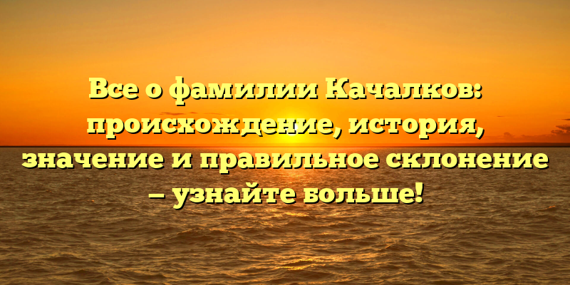 Все о фамилии Качалков: происхождение, история, значение и правильное склонение — узнайте больше!