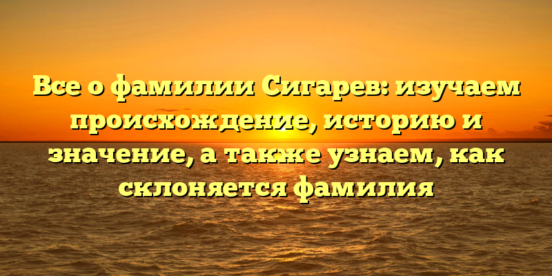 Все о фамилии Сигарев: изучаем происхождение, историю и значение, а также узнаем, как склоняется фамилия