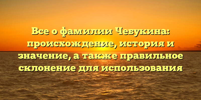 Все о фамилии Чебукина: происхождение, история и значение, а также правильное склонение для использования