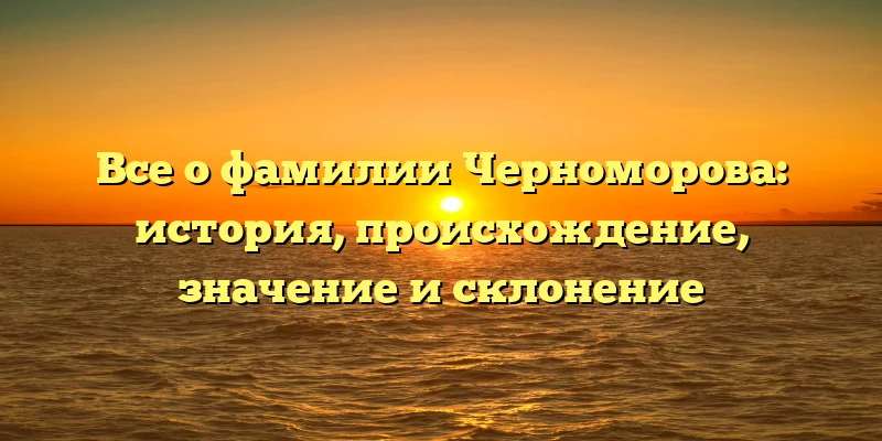 Все о фамилии Черноморова: история, происхождение, значение и склонение Все о фамилии Черноморова: история, происхождение, значение и склонение
