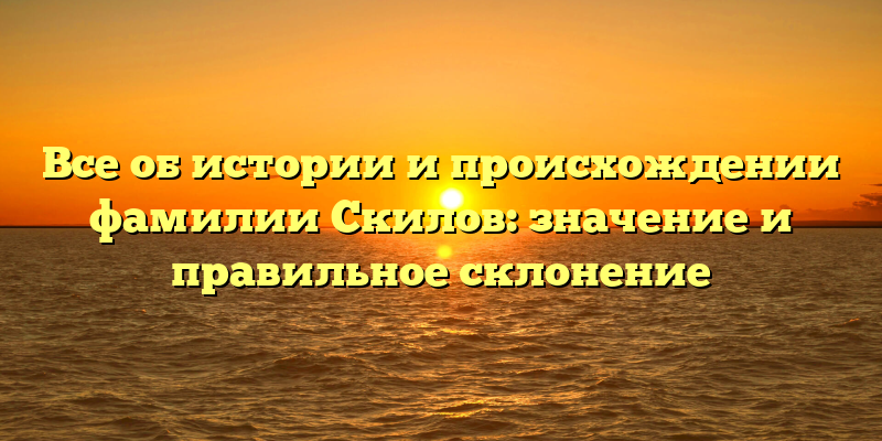 Все об истории и происхождении фамилии Скилов: значение и правильное склонение