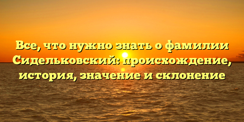 Все, что нужно знать о фамилии Сидельковский: происхождение, история, значение и склонение