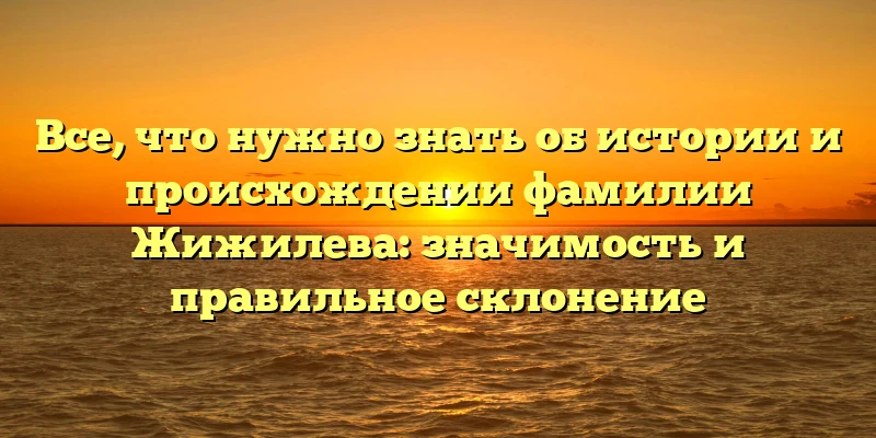 Все, что нужно знать об истории и происхождении фамилии Жижилева: значимость и правильное склонение Все, что нужно знать об истории и происхождении фамилии Жижилева: значимость и правильное склонение