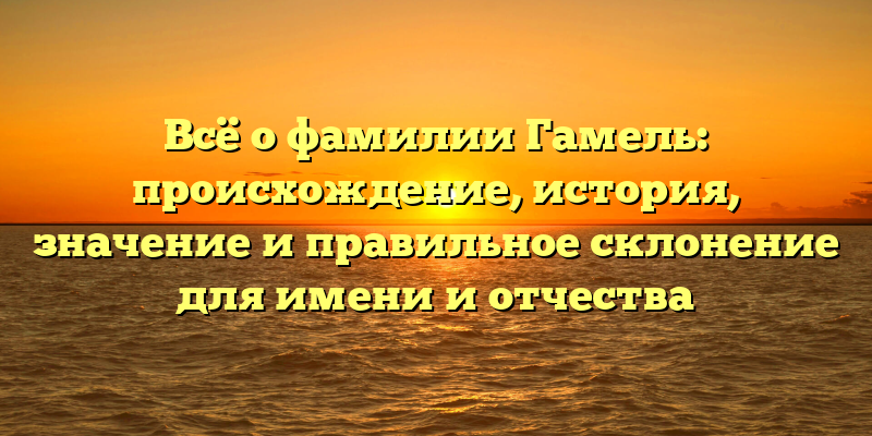 Всё о фамилии Гамель: происхождение, история, значение и правильное склонение для имени и отчества