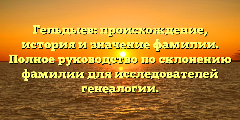 Гельдыев: происхождение, история и значение фамилии. Полное руководство по склонению фамилии для исследователей генеалогии.