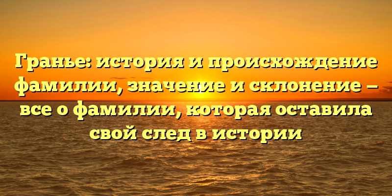 Гранье: история и происхождение фамилии, значение и склонение — все о фамилии, которая оставила свой след в истории