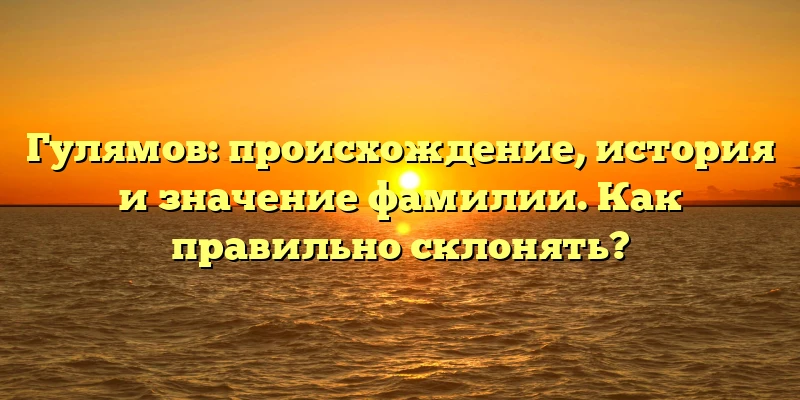 Гулямов: происхождение, история и значение фамилии. Как правильно склонять? Гулямов: происхождение, история и значение фамилии. Как правильно склонять?