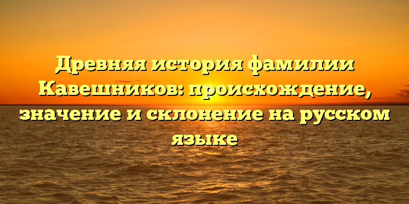 Древняя история фамилии Кавешников: происхождение, значение и склонение на русском языке