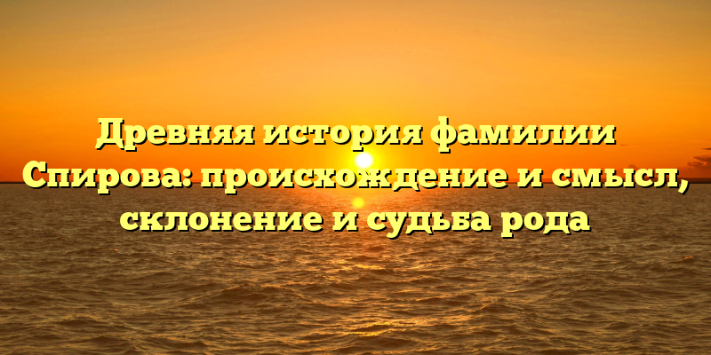 Древняя история фамилии Спирова: происхождение и смысл, склонение и судьба рода
