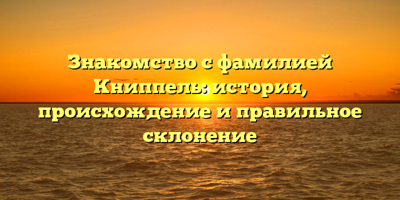 Знакомство с фамилией Книппель: история, происхождение и правильное склонение