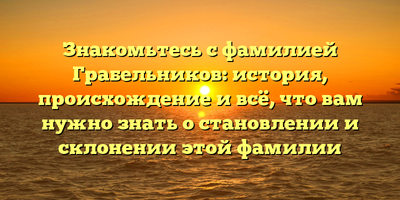 Знакомьтесь с фамилией Грабельников: история, происхождение и всё, что вам нужно знать о становлении и склонении этой фамилии