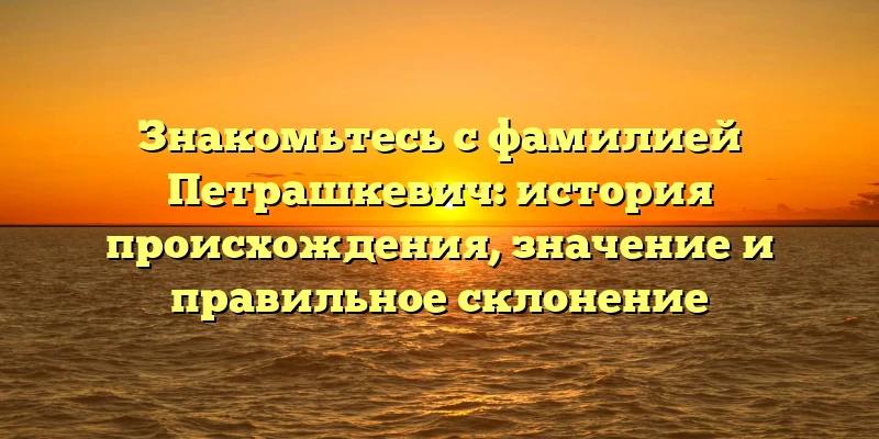 Знакомьтесь с фамилией Петрашкевич: история происхождения, значение и правильное склонение Знакомьтесь с фамилией Петрашкевич: история происхождения, значение и правильное склонение