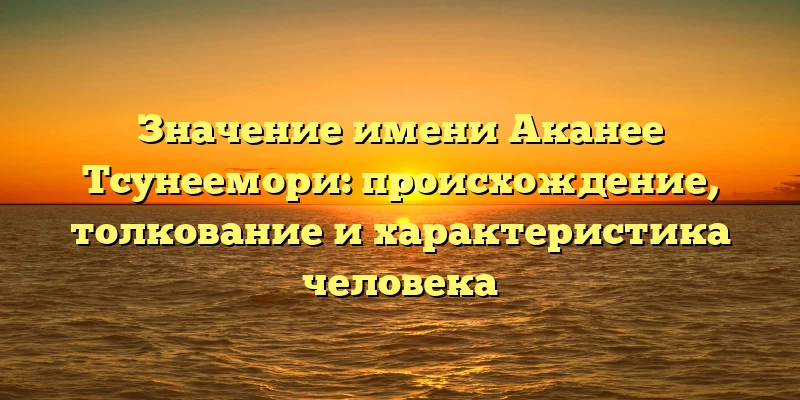 Значение имени Аканее Тсунеемори: происхождение, толкование и характеристика человека Значение имени Аканее Тсунеемори: происхождение, толкование и характеристика человека