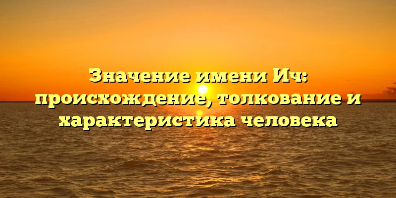 Значение имени Ич: происхождение, толкование и характеристика человека