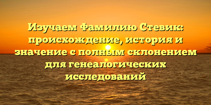 Изучаем Фамилию Стевик: происхождение, история и значение с полным склонением для генеалогических исследований
