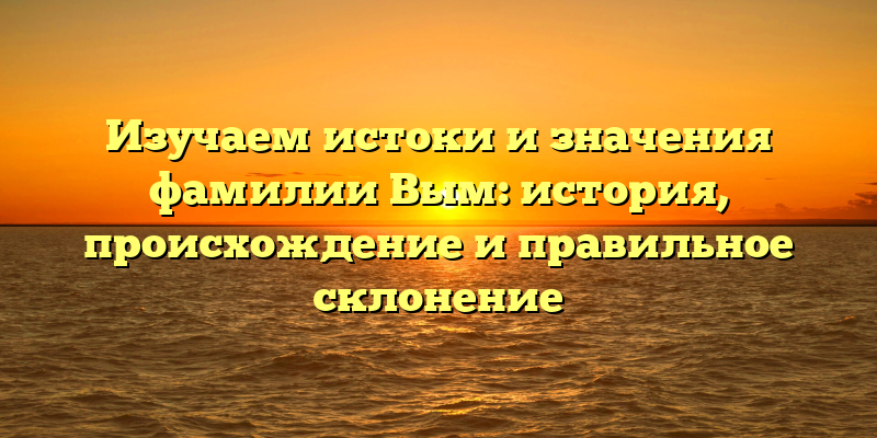 Изучаем истоки и значения фамилии Вым: история, происхождение и правильное склонение