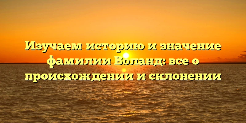 Изучаем историю и значение фамилии Воланд: все о происхождении и склонении Изучаем историю и значение фамилии Воланд: все о происхождении и склонении
