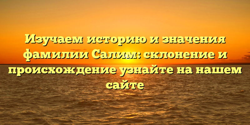 Изучаем историю и значения фамилии Салим: склонение и происхождение узнайте на нашем сайте