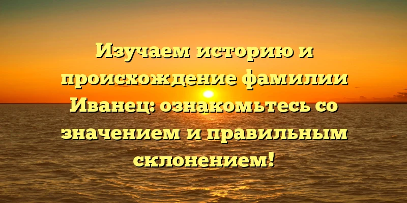 Изучаем историю и происхождение фамилии Иванец: ознакомьтесь со значением и правильным склонением! Изучаем историю и происхождение фамилии Иванец: ознакомьтесь со значением и правильным склонением!