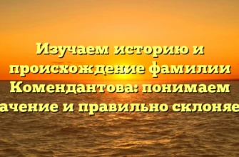 Изучаем историю и происхождение фамилии Комендантова: понимаем значение и правильно склоняем! Изучаем историю и происхождение фамилии Комендантова: понимаем значение и правильно склоняем!