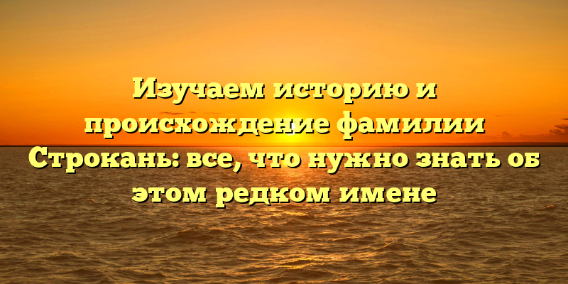 Изучаем историю и происхождение фамилии Строкань: все, что нужно знать об этом редком имене