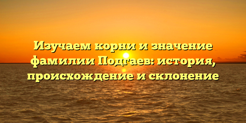 Изучаем корни и значение фамилии Подгаев: история, происхождение и склонение