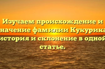 Изучаем происхождение и значение фамилии Кукурика: история и склонение в одной статье.