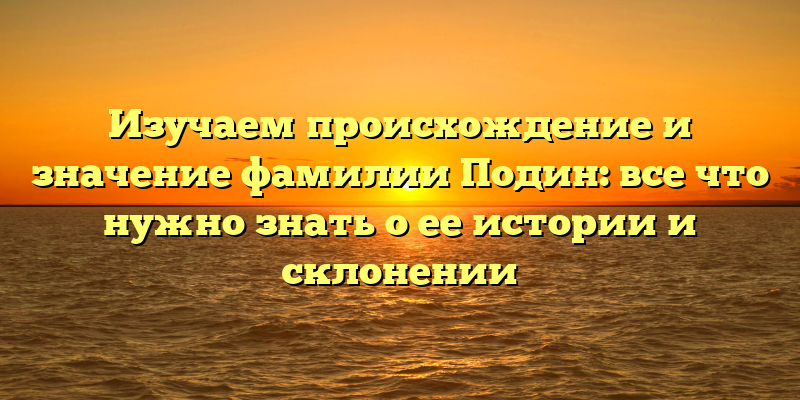 Изучаем происхождение и значение фамилии Подин: все что нужно знать о ее истории и склонении