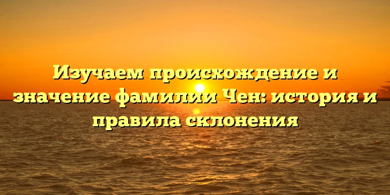 Изучаем происхождение и значение фамилии Чен: история и правила склонения Изучаем происхождение и значение фамилии Чен: история и правила склонения