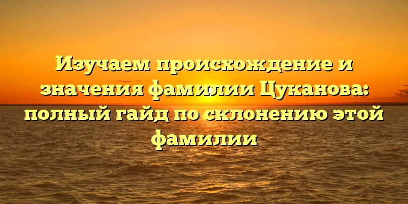 Изучаем происхождение и значения фамилии Цуканова: полный гайд по склонению этой фамилии Изучаем происхождение и значения фамилии Цуканова: полный гайд по склонению этой фамилии