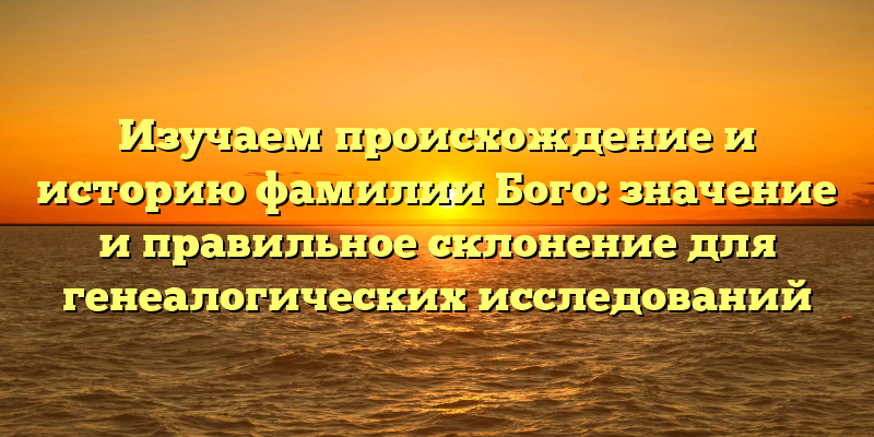 Изучаем происхождение и историю фамилии Бого: значение и правильное склонение для генеалогических исследований