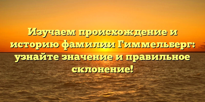 Изучаем происхождение и историю фамилии Гиммельберг: узнайте значение и правильное склонение! Изучаем происхождение и историю фамилии Гиммельберг: узнайте значение и правильное склонение!