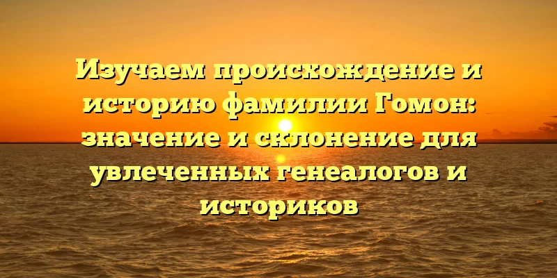 Изучаем происхождение и историю фамилии Гомон: значение и склонение для увлеченных генеалогов и историков Изучаем происхождение и историю фамилии Гомон: значение и склонение для увлеченных генеалогов и историков
